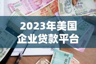 2023年美国企业贷款平台排名榜：快速匹配最佳贷款方案