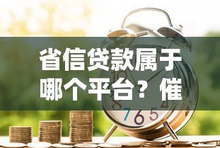 省信贷款属于哪个平台？催收流程与应对指南