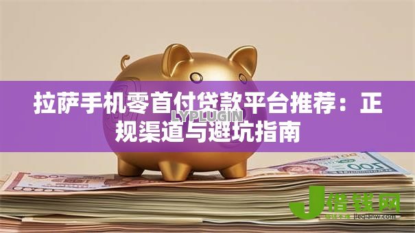 拉萨手机零首付贷款平台推荐：正规渠道与避坑指南