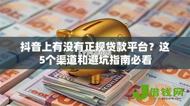 抖音上有没有正规贷款平台？这5个渠道和避坑指南必看