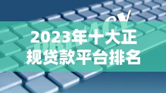 2023年十大正规贷款平台排名:利息低、放款快、安全靠谱 2023年十大正规贷款平台排名:利息低、放款快、安全靠谱
