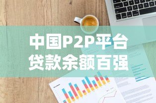 中国P2P平台贷款余额百强排名解析与投资指南