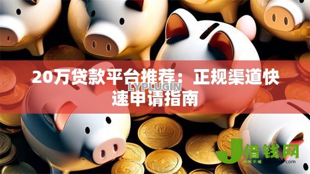 20万贷款平台推荐：正规渠道快速申请指南