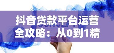 抖音贷款平台运营全攻略：从0到1精准获客与转化技巧