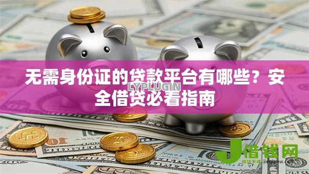 无需身份证的贷款平台有哪些?安全借贷必看指南 无需身份证的贷款平台有哪些?安全借贷必看指南