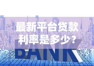 最新平台贷款利率是多少？2023年各大渠道利率对比分析