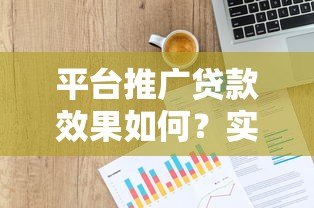 平台推广贷款效果如何？实测数据与用户反馈解析
