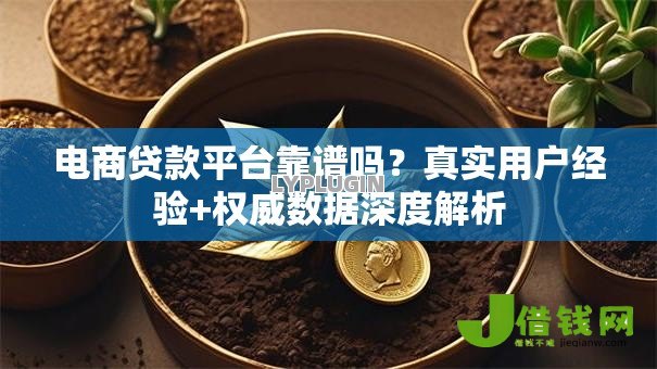 电商贷款平台靠谱吗？真实用户经验+权威数据深度解析