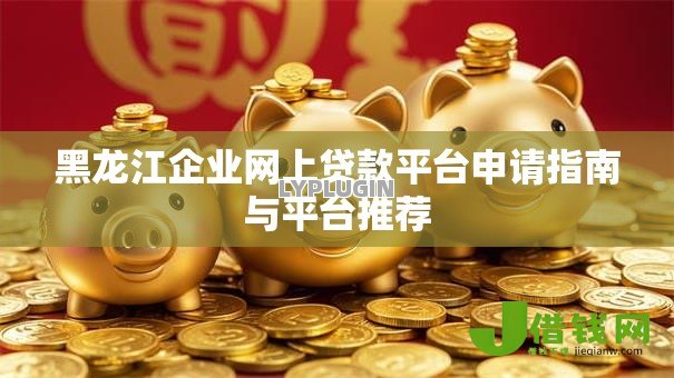 黑龙江企业网上贷款平台申请指南与平台推荐 黑龙江企业网上贷款平台申请指南与平台推荐