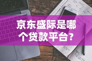京东盛际是哪个贷款平台?真实背景与产品解析 京东盛际是哪个贷款平台?真实背景与产品解析