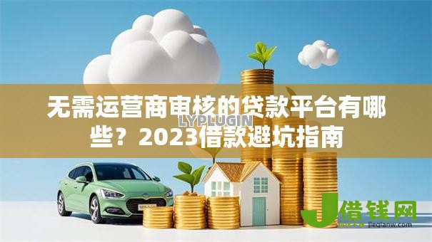 无需运营商审核的贷款平台有哪些?2023借款避坑指南 无需运营商审核的贷款平台有哪些?2023借款避坑指南