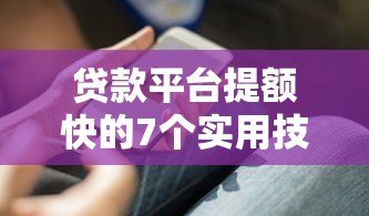 贷款平台提额快的7个实用技巧大揭秘