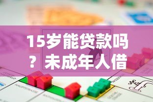 15岁能贷款吗?未成年人借贷风险与法律解读 15岁能贷款吗?未成年人借贷风险与法律解读