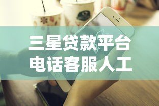 三星贷款平台电话客服人工服务：专业贷款咨询随时解答