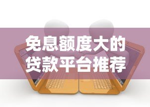 免息额度大的贷款平台推荐及使用攻略