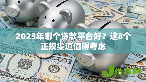 2023年哪个贷款平台好?这8个正规渠道值得考虑 2023年哪个贷款平台好?这8个正规渠道值得考虑