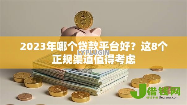 2023年哪个贷款平台好?这8个正规渠道值得考虑 2023年哪个贷款平台好?这8个正规渠道值得考虑
