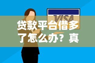 贷款平台借多了怎么办?真实应对策略和解决办法 贷款平台借多了怎么办?真实应对策略和解决办法