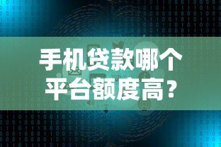 手机贷款哪个平台额度高？5大正规高额度借款渠道推荐