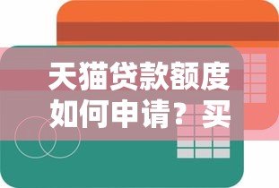天猫贷款额度如何申请?买卖平台选择与注意事项全解析 天猫贷款额度如何申请?买卖平台选择与注意事项全解析