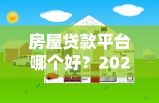 房屋贷款平台哪个好?2023年靠谱平台推荐及避坑指南 房屋贷款平台哪个好?2023年靠谱平台推荐及避坑指南