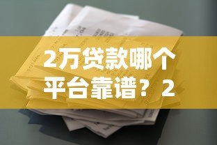 2万贷款哪个平台靠谱？2023正规借贷渠道盘点
