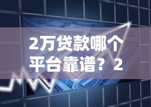 2万贷款哪个平台靠谱？2023正规借贷渠道盘点