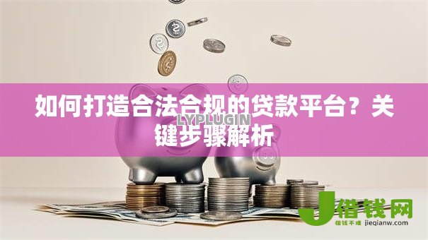 如何打造合法合规的贷款平台?关键步骤解析 如何打造合法合规的贷款平台?关键步骤解析