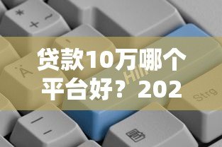 贷款10万哪个平台好？2023正规低息渠道推荐