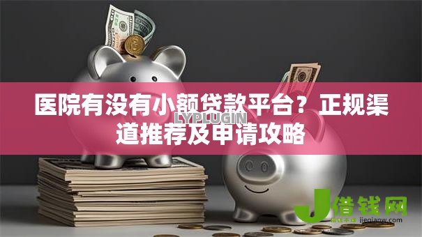 医院有没有小额贷款平台?正规渠道推荐及申请攻略 医院有没有小额贷款平台?正规渠道推荐及申请攻略