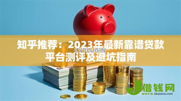 知乎推荐：2023年最新靠谱贷款平台测评及避坑指南
