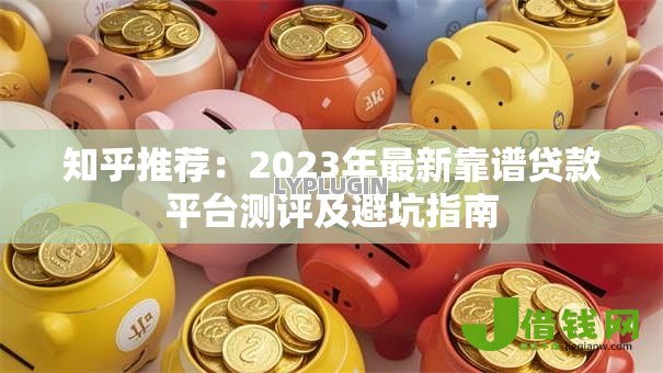 知乎推荐：2023年最新靠谱贷款平台测评及避坑指南