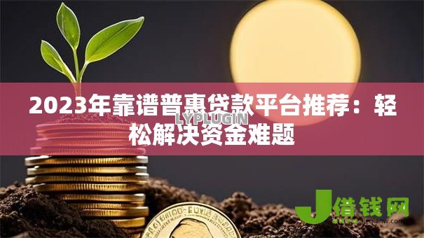 2023年靠谱普惠贷款平台推荐:轻松解决资金难题 2023年靠谱普惠贷款平台推荐:轻松解决资金难题