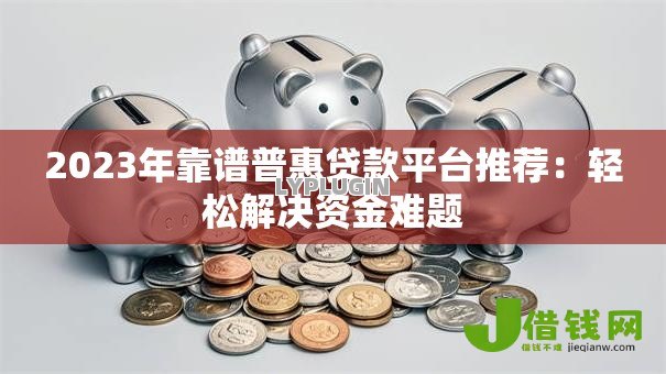 2023年靠谱普惠贷款平台推荐:轻松解决资金难题 2023年靠谱普惠贷款平台推荐:轻松解决资金难题