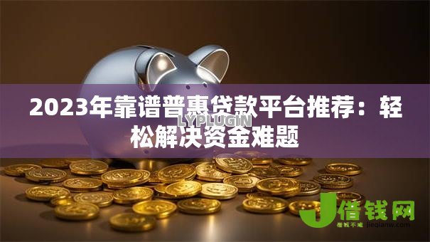 2023年靠谱普惠贷款平台推荐:轻松解决资金难题 2023年靠谱普惠贷款平台推荐:轻松解决资金难题