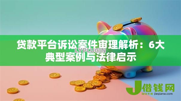 贷款平台诉讼案件审理解析：6大典型案例与法律启示