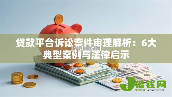 贷款平台诉讼案件审理解析：6大典型案例与法律启示