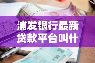 浦发银行最新贷款平台叫什么?申请条件及利率解析 浦发银行最新贷款平台叫什么?申请条件及利率解析