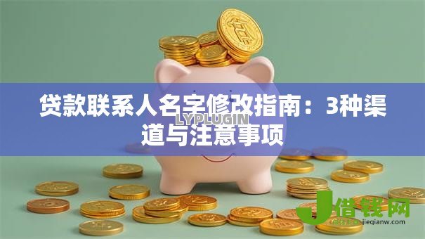 贷款联系人名字修改指南:3种渠道与注意事项 贷款联系人名字修改指南:3种渠道与注意事项