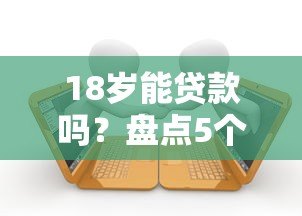 18岁能贷款吗?盘点5个真实存在的低龄借贷平台 18岁能贷款吗?盘点5个真实存在的低龄借贷平台
