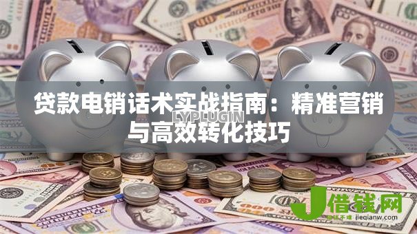 贷款电销话术实战指南:精准营销与高效转化技巧 贷款电销话术实战指南:精准营销与高效转化技巧