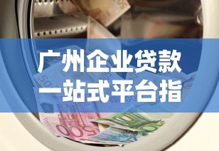 广州企业贷款一站式平台指南:快速解决资金难题 广州企业贷款一站式平台指南:快速解决资金难题