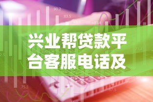 兴业帮贷款平台客服电话及联系方式指南 兴业帮贷款平台客服电话及联系方式指南