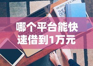 哪个平台能快速借到1万元?这5个渠道安全靠谱 哪个平台能快速借到1万元?这5个渠道安全靠谱