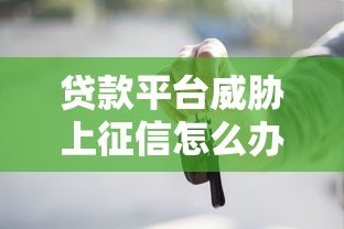 贷款平台威胁上征信怎么办？这些应对方法必须知道