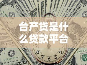 台产贷是什么贷款平台？全面解析申请条件、利率及注意事项