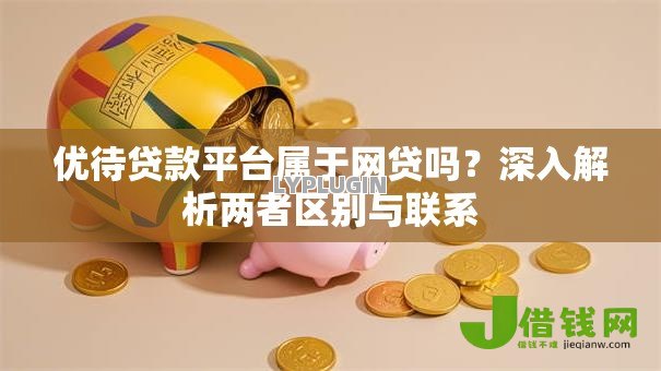优待贷款平台属于网贷吗？深入解析两者区别与联系