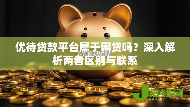 优待贷款平台属于网贷吗？深入解析两者区别与联系