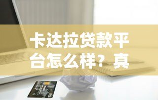 卡达拉贷款平台怎么样？真实评测+用户反馈分析