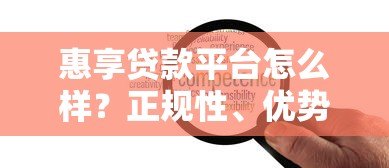 惠享贷款平台怎么样?正规性、优势与风险全面解析 惠享贷款平台怎么样?正规性、优势与风险全面解析